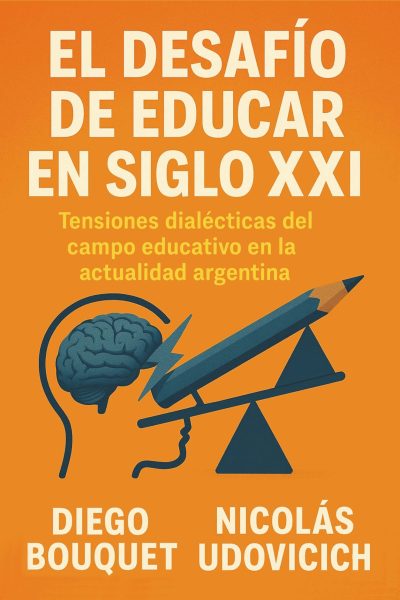 EBOOK - El desafío de educar en el siglo XXI: Tensiones dialécticas del campo educativo en la actualidad argentina / Diego Bouquet - Nicolás Udovicich