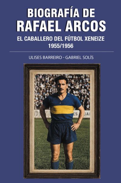 EBOOK - Biografía de Rafael Arcos: el caballero del fútbol Xeneize (1955/1956) / Ulises Barreiro - Gabriel Solís
